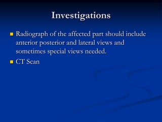 InvestigationsRadiograph of the affected part should include anterior posterior and lateral views and sometimes special views needed.CT Scan