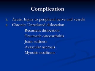 ComplicationAcute: Injury to peripheral nerve and vesselsChronic: Unreduced dislocation			Recurrent dislocation			Traumatic osteoarthritis			Joint stiffness			Avascular necrosis			Myositis ossificans