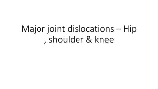 Major joint dislocations – Hip
, shoulder & knee
 