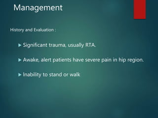 Management
History and Evaluation :
 Significant trauma, usually RTA.
 Awake, alert patients have severe pain in hip region.
 lnability to stand or walk
 