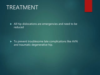TREATMENT
 All hip dislocations are emergencies and need to be
reduced
 To prevent troublesome late complications like AVN
and traumatic degenerative hip.
 