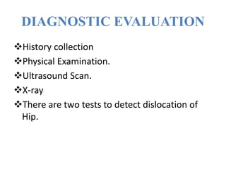DIAGNOSTIC EVALUATION
History collection
Physical Examination.
Ultrasound Scan.
X-ray
There are two tests to detect dislocation of
Hip.
 
