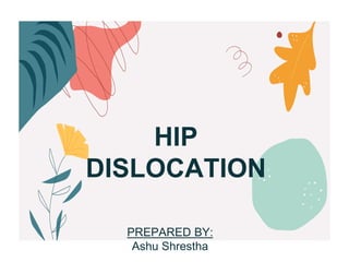 HIP
DISLOCATION
PREPARED BY:
Ashu Shrestha
 