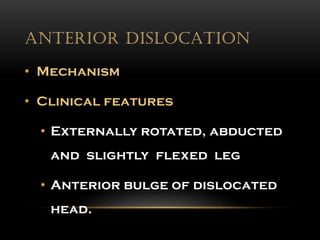 ANTERIOR DISLOCATION
• Mechanism
• Clinical features
• Externally rotated, abducted
and slightly flexed leg
• Anterior bulge of dislocated
head.
 