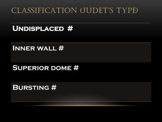 CLASSIFICATION (JUDET’S TYPE)
Undisplaced #
Inner wall #
Superior dome #
Bursting #
 