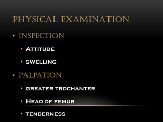 PHYSICAL EXAMINATION
• Inspection
• Attitude
• swelling
• Palpation
• greater trochanter
• Head of femur
• tenderness
 