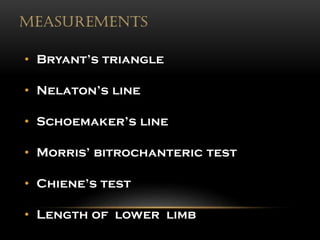 MEASUREMENTS
• Bryant’s triangle
• Nelaton’s line
• Schoemaker’s line
• Morris’ bitrochanteric test
• Chiene’s test
• Length of lower limb
 
