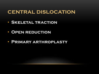 CENTRAL DISLOCATION
• Skeletal traction
• Open reduction
• Primary arthroplasty
 