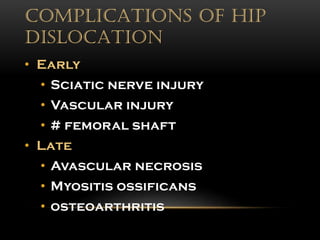 COMPLICATIONS OF HIP
DISLOCATION
• Early
• Sciatic nerve injury
• Vascular injury
• # femoral shaft
• Late
• Avascular necrosis
• Myositis ossificans
• osteoarthritis
 