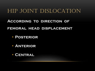 HIP JOINT DISLOCATION
According to direction of
femoral head displacement
• Posterior
• Anterior
• Central
 