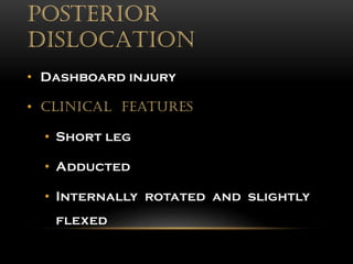 POSTERIOR
DISLOCATION
• Dashboard injury
• Clinical features
• Short leg
• Adducted
• Internally rotated and slightly
flexed
 