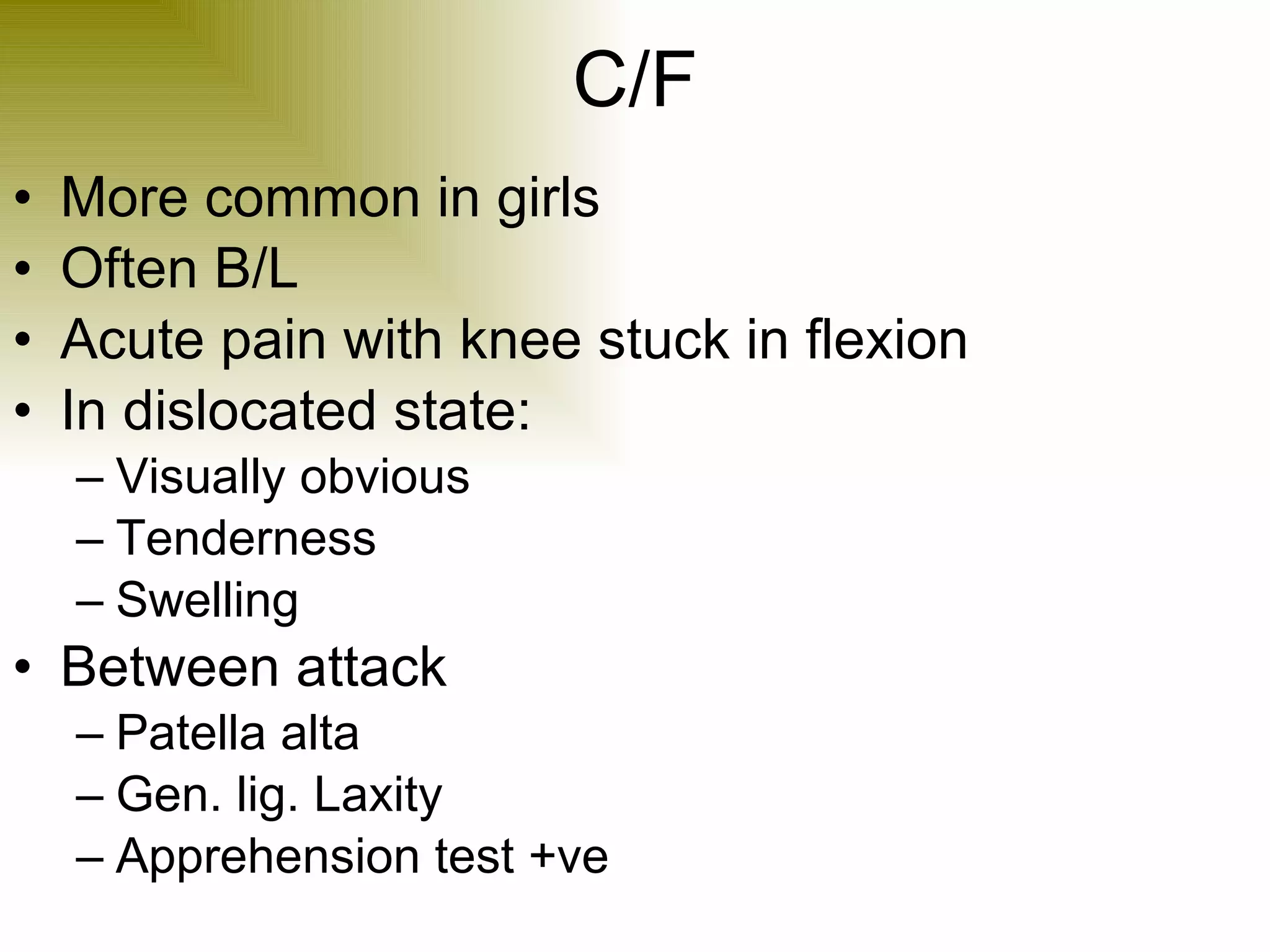 C/F More common in girls Often B/L Acute pain with knee stuck in flexion In dislocated state: Visually obvious Tenderness Swelling Between attack Patella alta Gen. lig. Laxity Apprehension test +ve 
