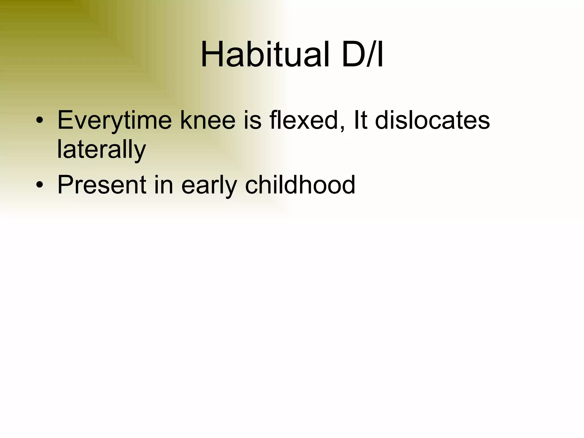 Habitual D/l Everytime knee is flexed, It dislocates laterally Present in early childhood 
