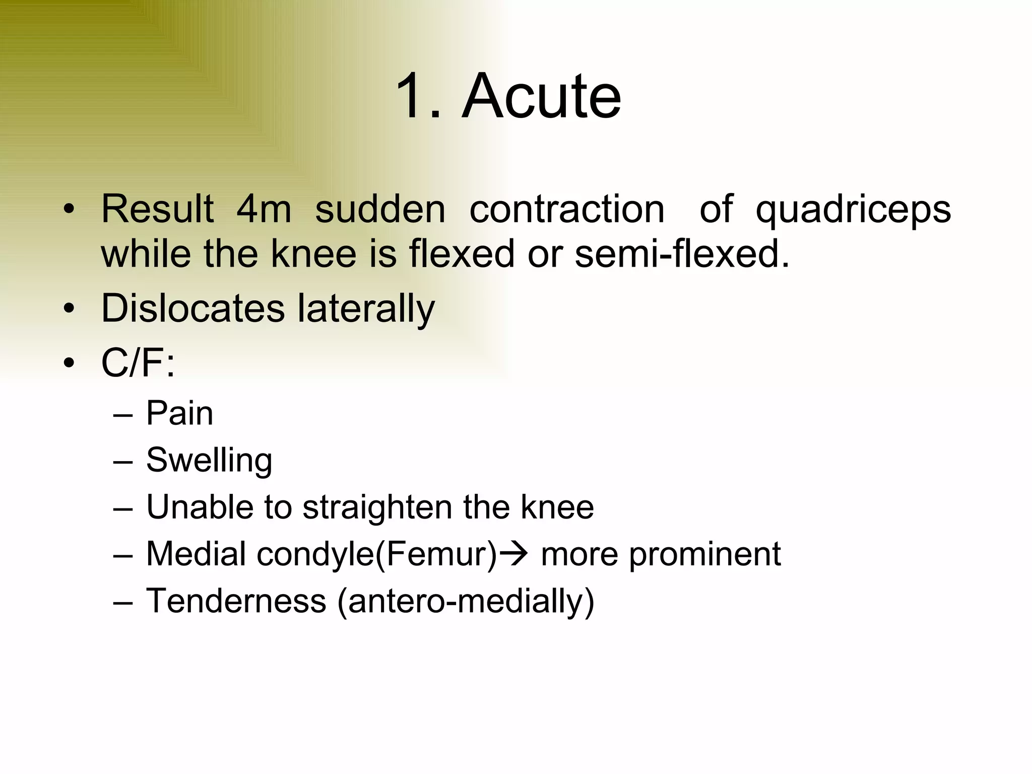 1. Acute  Result  4m  sudden  contraction  of  quadriceps while the knee is flexed or semi-flexed. Dislocates laterally C/F: Pain Swelling Unable to straighten the knee Medial condyle(Femur)   more prominent  Tenderness (antero-medially) 