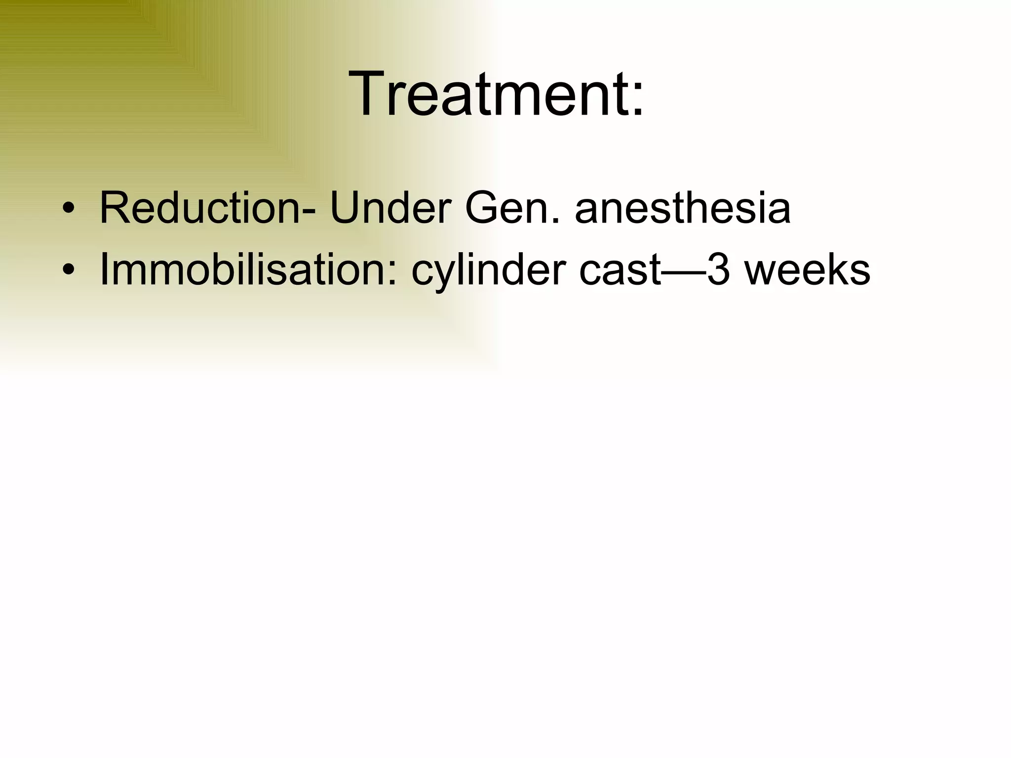 Treatment:  Reduction- Under Gen. anesthesia Immobilisation: cylinder cast—3 weeks 