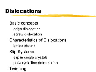 Dislocations
Basic concepts
edge dislocation
screw dislocation
Characteristics of Dislocations
lattice strains
Slip Systems
slip in single crystals
polycrystalline deformation
Twinning
 