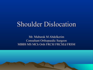 Shoulder DislocationShoulder Dislocation
Mr. Mubarak M AbdelkerimMr. Mubarak M Abdelkerim
Consultant Orthopaedic SurgeonConsultant Orthopaedic Surgeon
MBBS MS MCh Orth FRCSI FRCSEd FRSMMBBS MS MCh Orth FRCSI FRCSEd FRSM
 