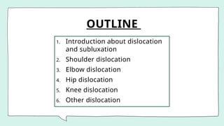 OUTLINE
1. Introduction about dislocation
and subluxation
2. Shoulder dislocation
3. Elbow dislocation
4. Hip dislocation
5. Knee dislocation
6. Other dislocation
 