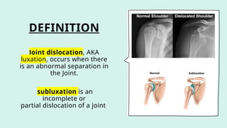 DEFINITION
Joint dislocation, AKA
luxation, occurs when there
is an abnormal separation in
the Joint.
subluxation is an
incomplete or
partial dislocation of a joint
 