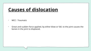 Causes of dislocation
• MCC : Traumatic
• Great and sudden force applied, by either blow or fall, to the joint causes the
bones in the joint to displaced.
 