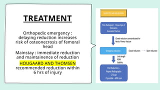 TREATMENT
Orthopedic emergency :
delaying reduction increases
risk of osteonecrosis of femoral
head
Mainstay : immediate reduction
and maintainence of reduction
HOUGAARD AND THOMSEN
recommended reduction within
6 hrs of injury
 