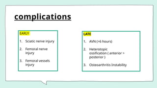 complications
EARLY
1. Sciatic nerve injury
2. Femoral nerve
injury
3. Femoral vessels
injury
LATE
1. AVN (>6 hours)
2. Heterotopic
ossification ( anterior >
posterior )
3. Osteoarthritis Instability
 