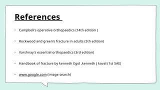 References
• Campbell's operative orthopaedics (14th edition )
• Rockwood and green's fracture in adults (5th edition)
• Varshnay's essential orthopaedics (3rd edition)
• Handbook of fracture by kenneth Egol ,kenneth J koval (1st SAE)
• www.google.com (image search)
 