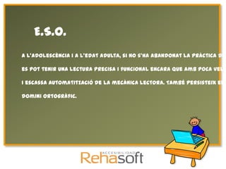 E.S.O.
A l'adolescència i a l'edat adulta, si no s'ha abandonat la pràctica de

es pot tenir una lectura precisa i funcional encara que amb poca velo

i escassa automatització de la mecànica lectora. També persisteix el b

domini ortogràfic.
 