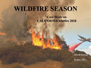WILDFIRE SEASON
Case Study on
CALIFORNIA wildfire 2018
Abu B Kurian
M plan (HU)
 