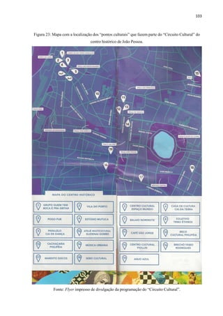 103 
Figura 23: Mapa com a localização dos “pontos culturais” que fazem parte do “Circuito Cultural” do centro histórico de João Pessoa. 
Fonte: Flyer impresso de divulgação da programação do “Circuito Cultural”.  