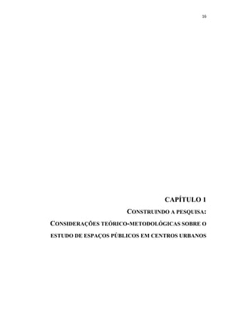 16 
CAPÍTULO 1 
CONSTRUINDO A PESQUISA: 
CONSIDERAÇÕES TEÓRICO-METODOLÓGICAS SOBRE O ESTUDO DE ESPAÇOS PÚBLICOS EM CENTROS URBANOS 
 