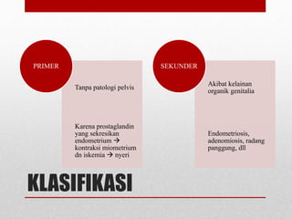 KLASIFIKASI
Tanpa patologi pelvis
Karena prostaglandin
yang sekresikan
endometrium 
kontraksi miometrium
dn iskemia  nyeri
PRIMER
Akibat kelainan
organik genitalia
Endometriosis,
adenomiosis, radang
panggung, dll
SEKUNDER
 