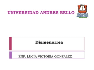 Dismenorrea
ENF. LUCIA VICTORIA GONZALEZ
UNIVERSIDAD ANDRES BELLO
 