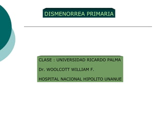 DISMENORREA PRIMARIA CLASE : UNIVERSIDAD RICARDO PALMA Dr. WOOLCOTT WILLIAM F. HOSPITAL NACIONAL HIPOLITO UNANUE 