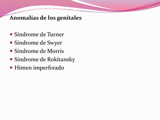 Anomalías de los genitales
 Síndrome de Turner
 Síndrome de Swyer
 Síndrome de Morris
 Síndrome de Rokitansky
 Himen imperforado
 
