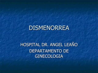 DISMENORREA HOSPITAL DR. ANGEL LEAÑO DEPARTAMENTO DE GINECOLOGIA 