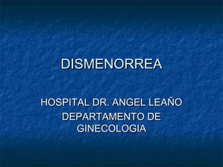 DISMENORREADISMENORREA
HOSPITAL DR. ANGEL LEAÑOHOSPITAL DR. ANGEL LEAÑO
DEPARTAMENTO DEDEPARTAMENTO DE
GINECOLOGIAGINECOLOGIA
 