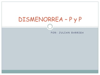 DISMENORREA – P y P
POR: JULIAN BARRIGA

 