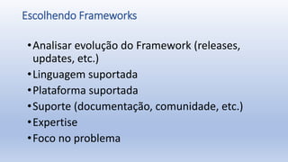 Escolhendo Frameworks
•Analisar evolução do Framework (releases,
updates, etc.)
•Linguagem suportada
•Plataforma suportada
•Suporte (documentação, comunidade, etc.)
•Expertise
•Foco no problema
 
