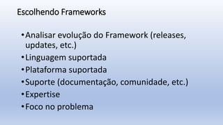 Escolhendo Frameworks
•Analisar evolução do Framework (releases,
updates, etc.)
•Linguagem suportada
•Plataforma suportada
•Suporte (documentação, comunidade, etc.)
•Expertise
•Foco no problema
 