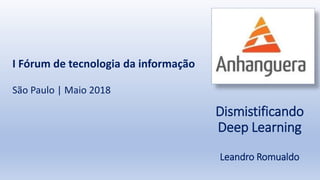 Dismistificando
Deep Learning
Leandro Romualdo
I Fórum de tecnologia da informação
São Paulo | Maio 2018
 
