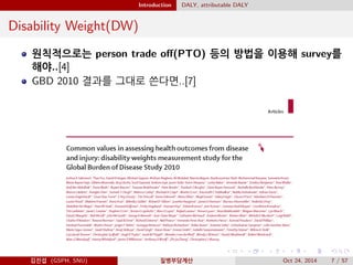 Introduction DALY, attributable DALY
Disability Weight(DW)
원칙적으로는 person trade oﬀ(PTO) 등의 방법을 이용해 survey를
해야..[4]
GBD 2010 결과를 그대로 쓴다면..[7]
김진섭 (GSPH, SNU) 질병부담계산 Oct 24, 2014 7 / 57
 