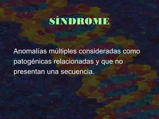 Anomalías múltiples consideradas como
patogénicas relacionadas y que no
presentan una secuencia.
SÍNDROME
 