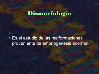 Dismorfología
• Es el estudio de las malformaciones
proveniente de embriogenesis anormal.
 