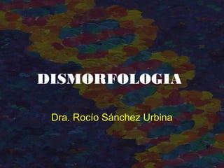 DISMORFOLOGIA
Dra. Rocío Sánchez Urbina
 