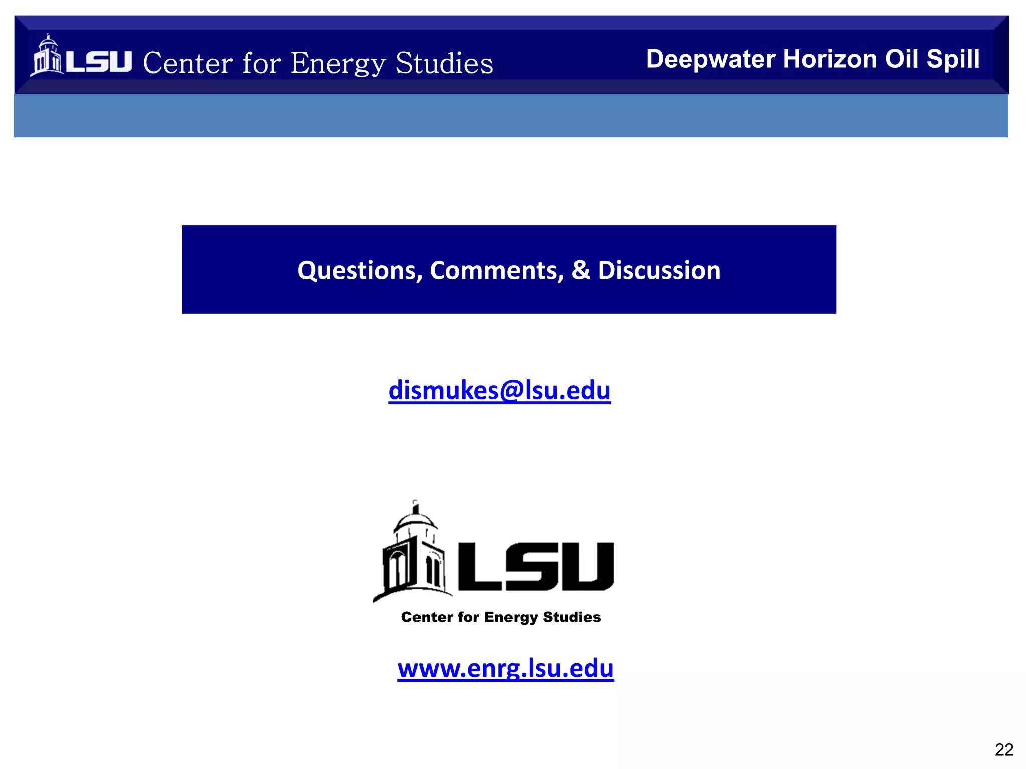 Center for Energy Studies

Deepwater Horizon Oil Spill

Questions, Comments, & Discussion

dismukes@lsu.edu

Center for Energy Studies

www.enrg.lsu.edu
22

 