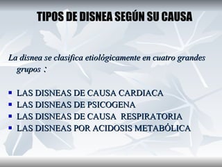 La disnea se clasifica etiológicamente en cuatro grandes grupos   : LAS DISNEAS DE CAUSA CARDIACA  LAS DISNEAS DE PSICOGENA LAS DISNEAS DE CAUSA  RESPIRATORIA LAS DISNEAS POR ACIDOSIS METABÓLICA TIPOS DE DISNEA SEGÚN SU CAUSA 