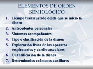 Tiempo transcurrido desde que se inicio la disnea Antecedentes personales Síntomas acompañantes Tipo o clasificación de la disnea Exploración física de los aparatos respiratorios y cardiovasculares  Cuantificación de la disnea Determinados exámenes auxiliares ELEMENTOS DE ORDEN SEMIOLÓGICO 