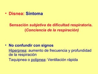 • Disnea: Síntoma
Sensación subjetiva de dificultad respiratoria.
(Conciencia de la respiración)

• No confundir con signos
Hiperpnea: aumento de frecuencia y profundidad
de la respiración
Taquipnea o polipnea: Ventilación rápida

 