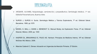  ARGENTE. ALVARES, fisiopatología, semiotecnia y propedéutica. Semiología Medica, 1ra ed.
Editorial Panamericana, Buenos Aires
 SUROS J, SUROS A. Surós. Semiología Médica y Técnica Exploratoria, 7ª ed. Editorial Salvat.
Barcelona. 1995; pp 1070
 SEIDEL H, BALL J, DAINS J, BENEDICT G. Manual Mosby de Exploración Física. 5ª ed, Editorial
Elsevier, México. 2005; pp. 1040
 KASPER DL, BRAUNWALD E, FAUCI AS. Harrison: Principios de Medicina Interna, 16ª ed, Editorial
McGraw Hill, México. 2006.
 Mascías Cadavid C. Disnea. Actuación en Urgencias de Atención Primaria. 2ª Edición.
BIBLIOGRAFÍA
 